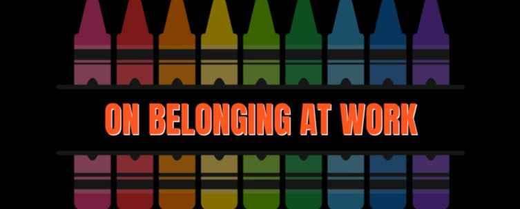 On a black background is a set of diverse colored crayons and in the center the title "On Belonging At Work."